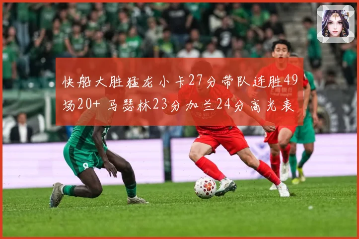 快船大胜猛龙小卡27分带队连胜49场20+ 马瑟林23分加兰24分高光表现