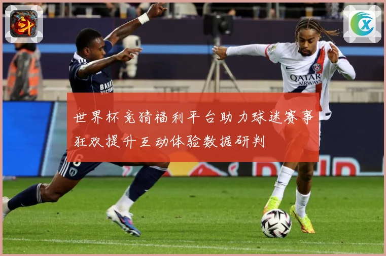 世界杯竞猜福利平台助力球迷赛事狂欢提升互动体验数据研判