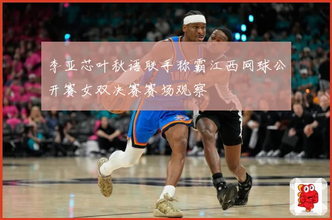 李亚芯叶秋语联手称霸江西网球公开赛女双决赛赛场观察