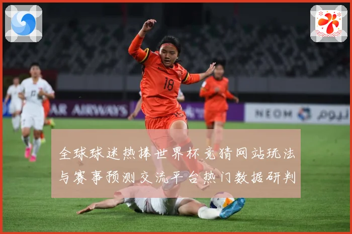 全球球迷热捧世界杯竞猜网站玩法与赛事预测交流平台热门数据研判