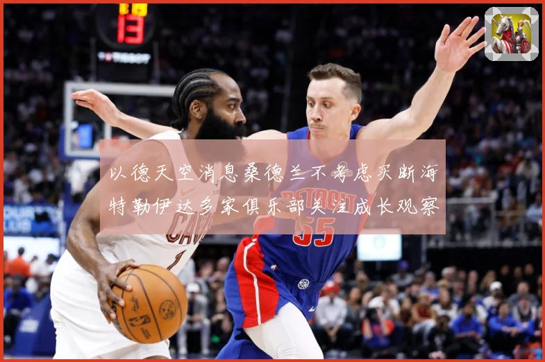 以德天空消息桑德兰不考虑买断海特勒伊达多家俱乐部关注成长观察