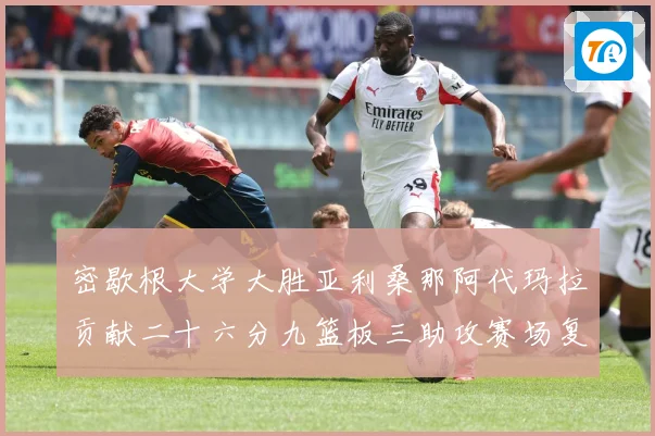 密歇根大学大胜亚利桑那阿代玛拉贡献二十六分九篮板三助攻赛场复盘
