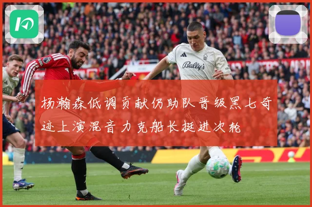 杨瀚森低调贡献仍助队晋级黑七奇迹上演混音力克船长挺进次轮