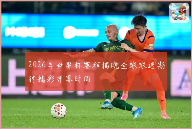 2026年世界杯赛程揭晓全球球迷期待精彩开幕时间