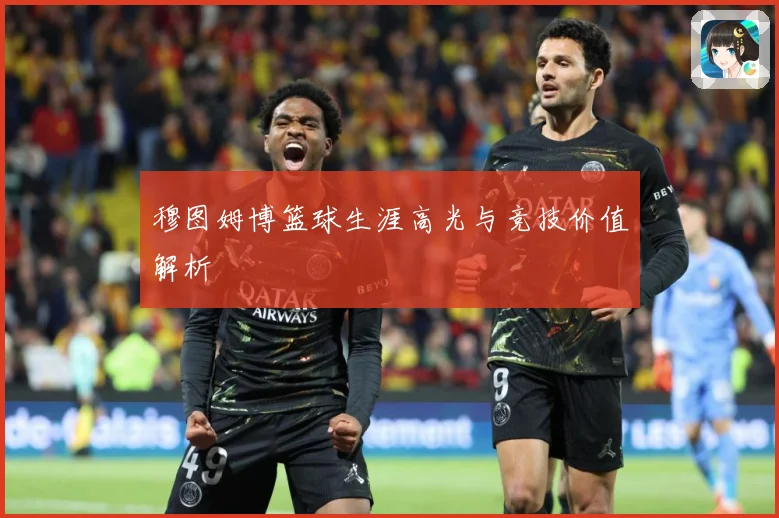 穆图姆博篮球生涯高光与竞技价值解析