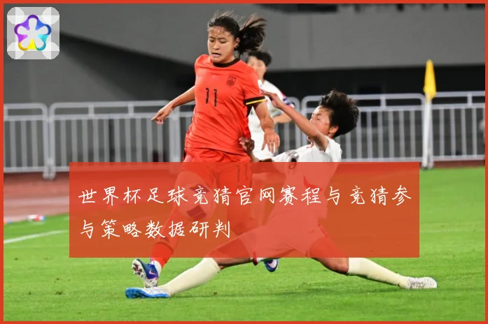 世界杯足球竞猜官网赛程与竞猜参与策略数据研判