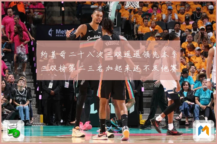 约基奇二十八次三双遥遥领先本季三双榜第二三名加起来还不及他赛场复盘