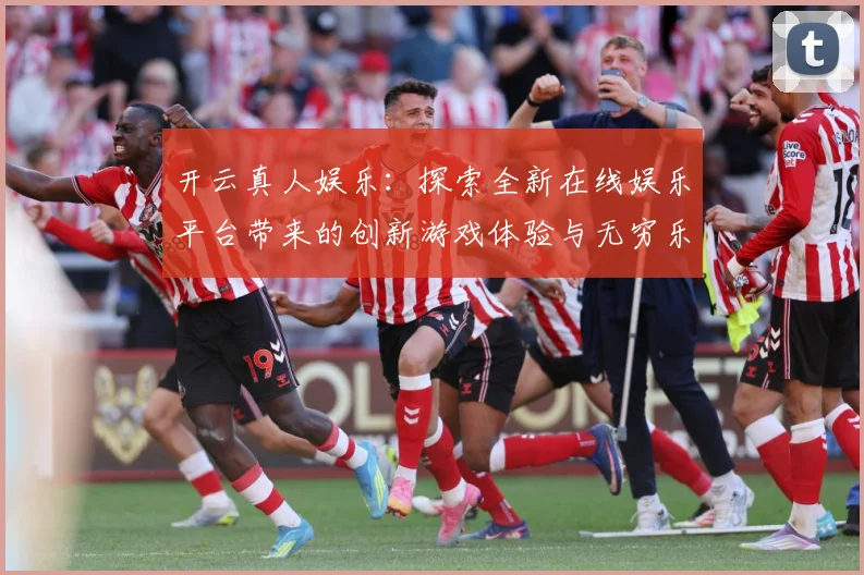 开云真人娱乐：探索全新在线娱乐平台带来的创新游戏体验与无穷乐趣