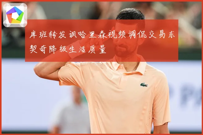 库班转发讽哈里森视频调侃交易东契奇降级生活质量