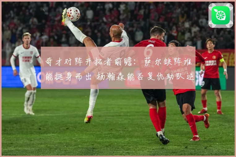 奇才对阵开拓者前瞻：萨尔缺阵谁能挺身而出 杨瀚森能否复仇助队逆袭