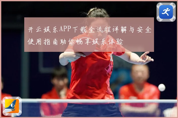 开云娱乐APP下载全流程详解与安全使用指南助你畅享娱乐体验