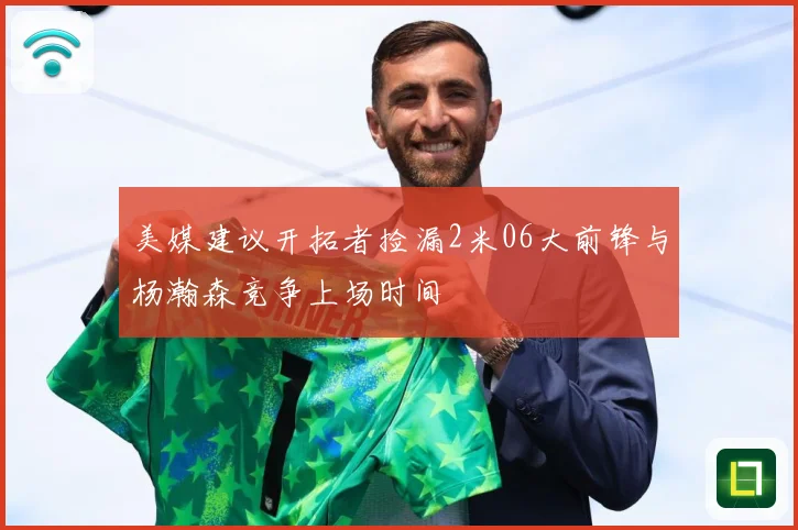 美媒建议开拓者捡漏2米06大前锋与杨瀚森竞争上场时间