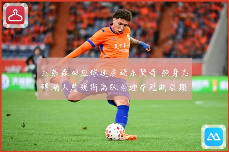 杰弗森回应球迷质疑东契奇 热身无碍湖人詹姆斯离队或迎夺冠断层期
