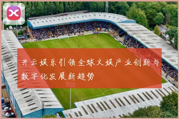 开云娱乐引领全球文娱产业创新与数字化发展新趋势