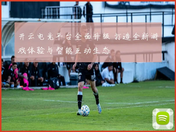 开云电竞平台全面升级 打造全新游戏体验与智能互动生态