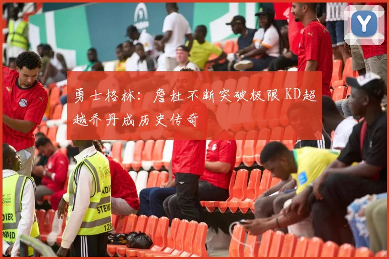 勇士格林：詹杜不断突破极限 KD超越乔丹成历史传奇