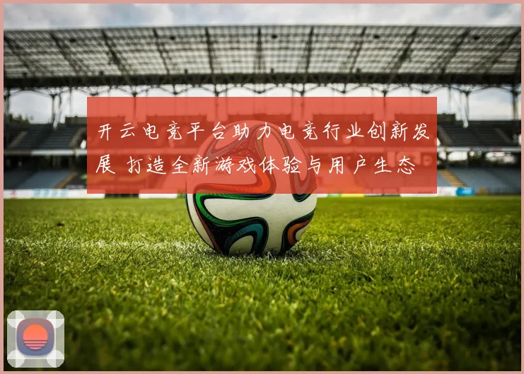开云电竞平台助力电竞行业创新发展 打造全新游戏体验与用户生态