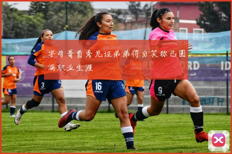 字母哥首秀见证弟弟得分笑称已圆满职业生涯