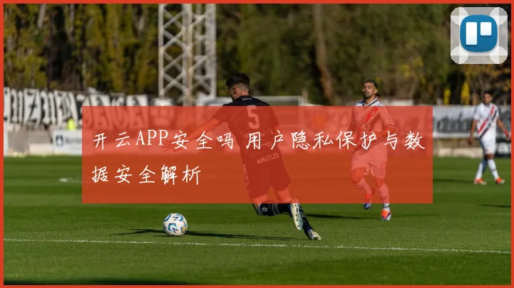 开云APP安全吗 用户隐私保护与数据安全解析