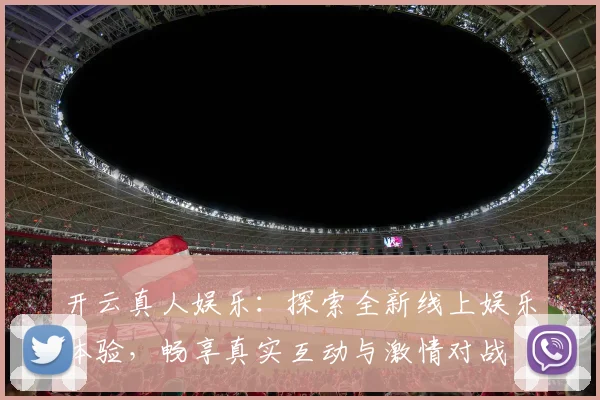 开云真人娱乐：探索全新线上娱乐体验，畅享真实互动与激情对战