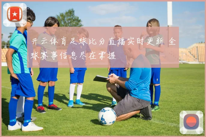 开云体育足球比分直播实时更新 全球赛事信息尽在掌握