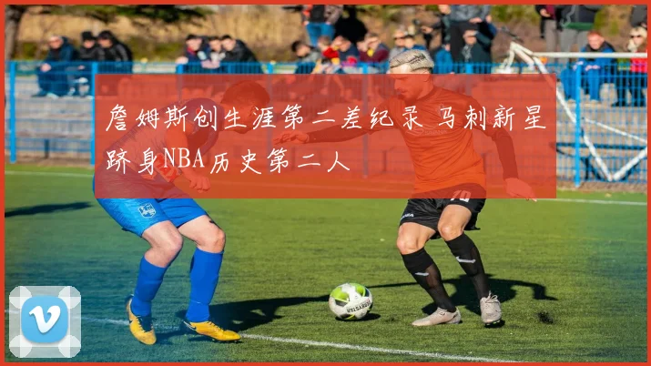 詹姆斯创生涯第二差纪录 马刺新星跻身NBA历史第二人