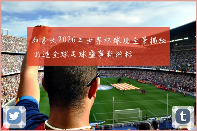 加拿大2026年世界杯球场全景揭秘 打造全球足球盛事新地标