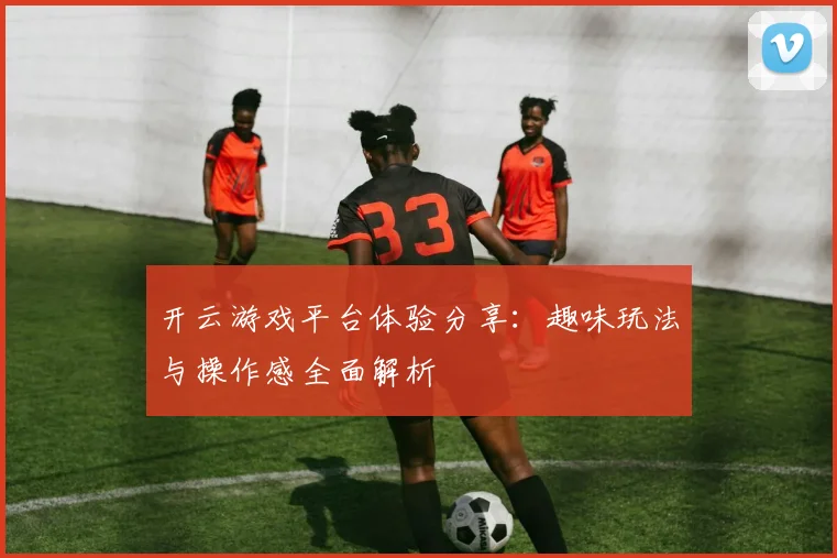 开云游戏平台体验分享：趣味玩法与操作感全面解析