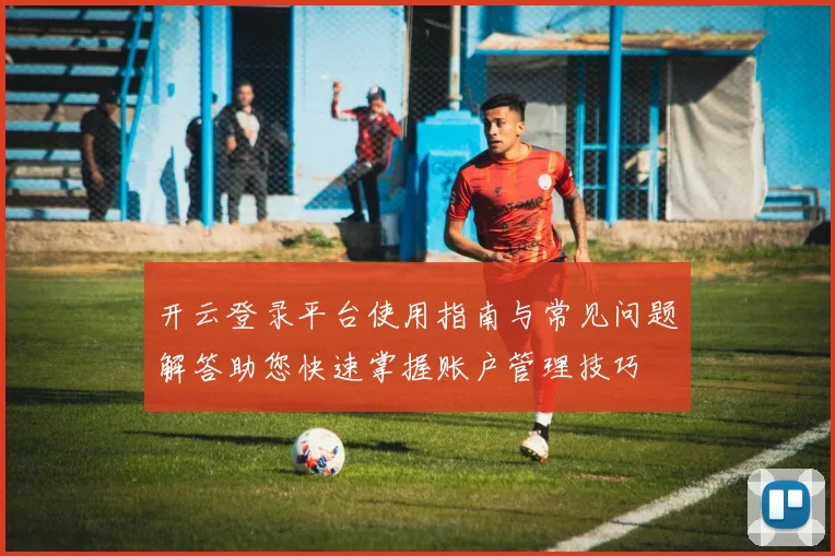 开云登录平台使用指南与常见问题解答助您快速掌握账户管理技巧