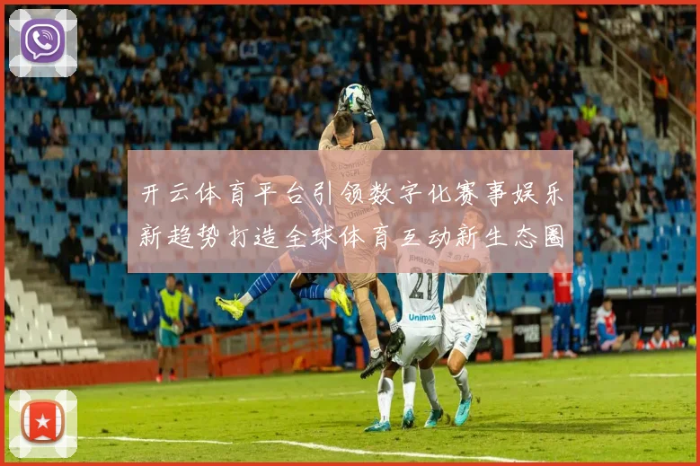 开云体育平台引领数字化赛事娱乐新趋势打造全球体育互动新生态圈