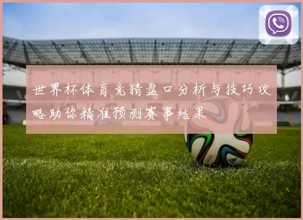 世界杯体育竞猜盘口分析与技巧攻略助你精准预测赛事结果
