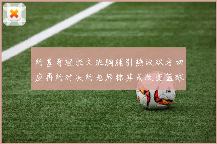 约基奇轻拍文班胸脯引热议双方回应再约对决约老师称其或改变篮球未来格局