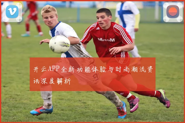 开云APP全新功能体验与时尚潮流资讯深度解析