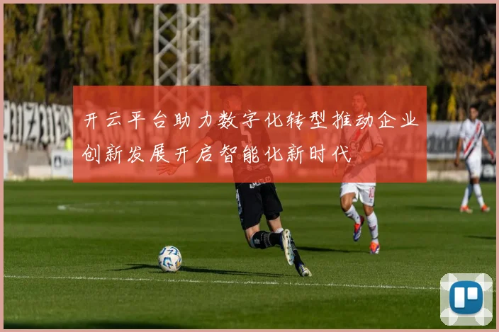 开云平台助力数字化转型推动企业创新发展开启智能化新时代