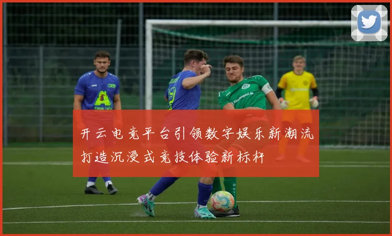 开云电竞平台引领数字娱乐新潮流打造沉浸式竞技体验新标杆