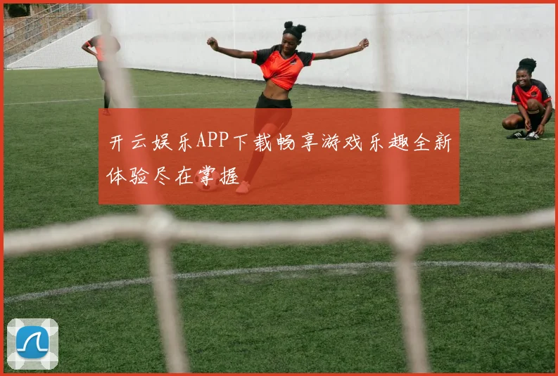 开云娱乐APP下载畅享游戏乐趣全新体验尽在掌握