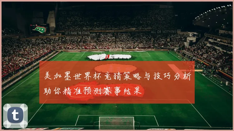 美加墨世界杯竞猜策略与技巧分析助你精准预测赛事结果