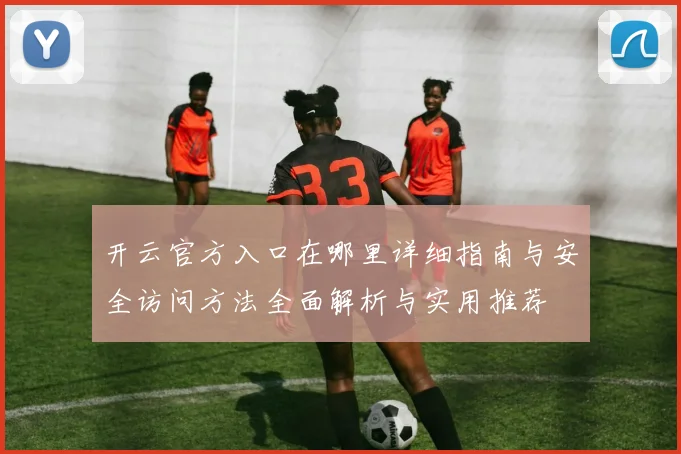 开云官方入口在哪里详细指南与安全访问方法全面解析与实用推荐