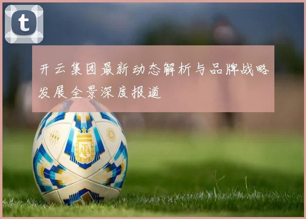 开云集团最新动态解析与品牌战略发展全景深度报道