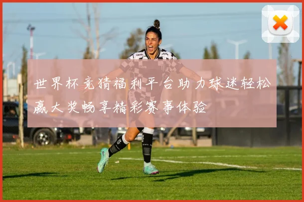 世界杯竞猜福利平台助力球迷轻松赢大奖畅享精彩赛事体验