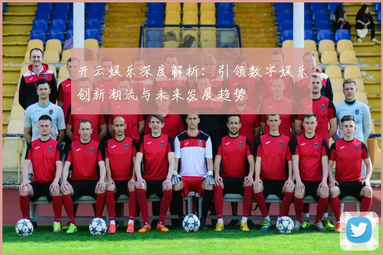 开云娱乐深度解析：引领数字娱乐创新潮流与未来发展趋势