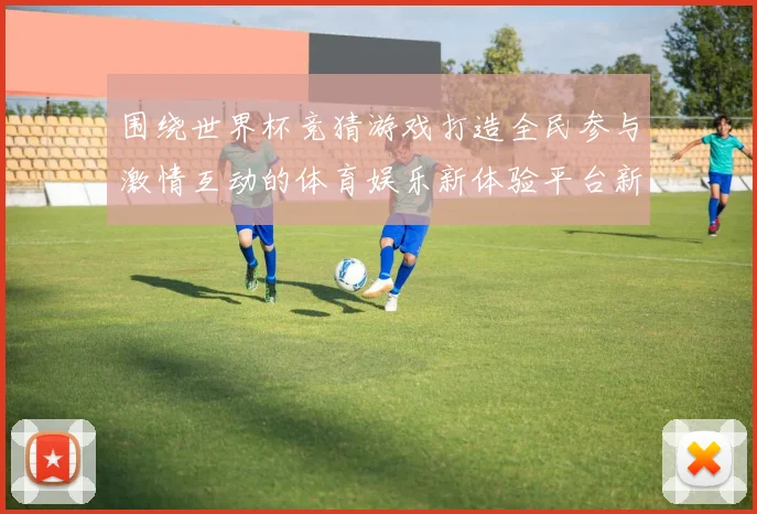 围绕世界杯竞猜游戏打造全民参与激情互动的体育娱乐新体验平台新