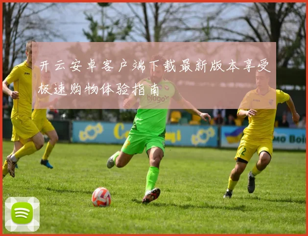 开云安卓客户端下载最新版本享受极速购物体验指南