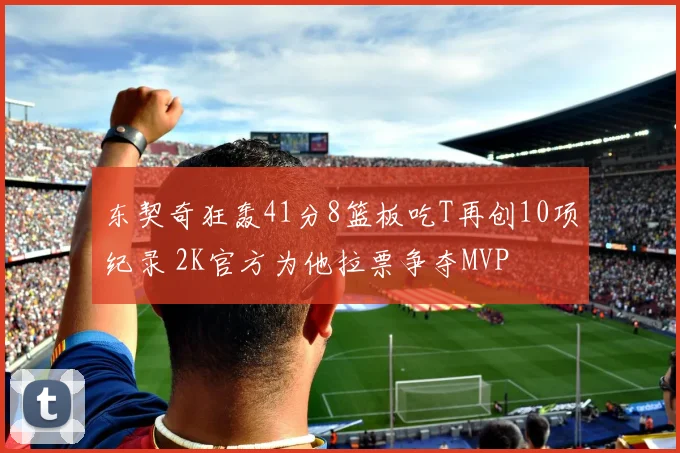 东契奇狂轰41分8篮板吃T再创10项纪录 2K官方为他拉票争夺MVP