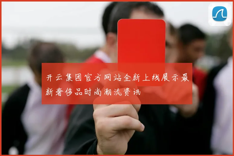开云集团官方网站全新上线展示最新奢侈品时尚潮流资讯
