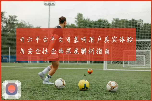 开云平台平台可靠吗用户真实体验与安全性全面深度解析指南