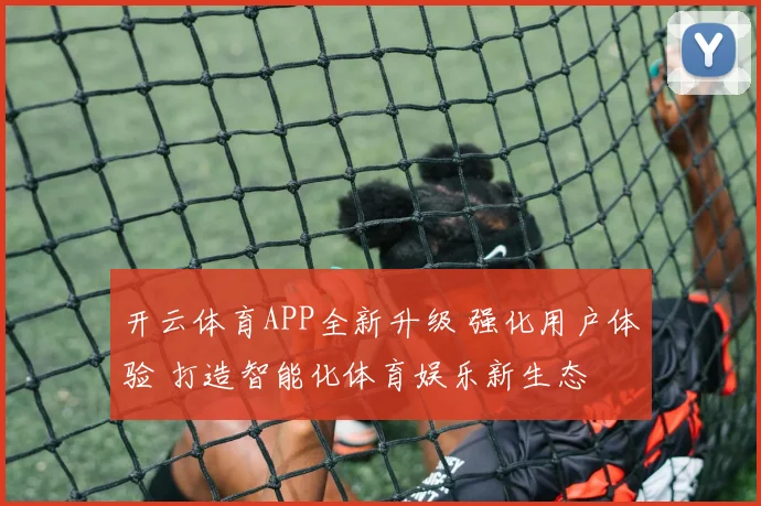开云体育APP全新升级 强化用户体验 打造智能化体育娱乐新生态