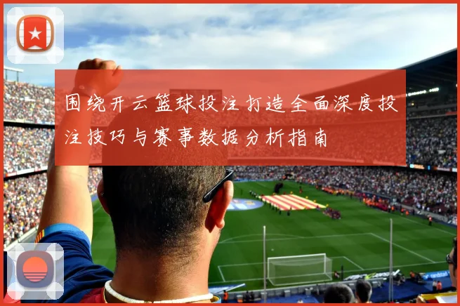 围绕开云篮球投注打造全面深度投注技巧与赛事数据分析指南