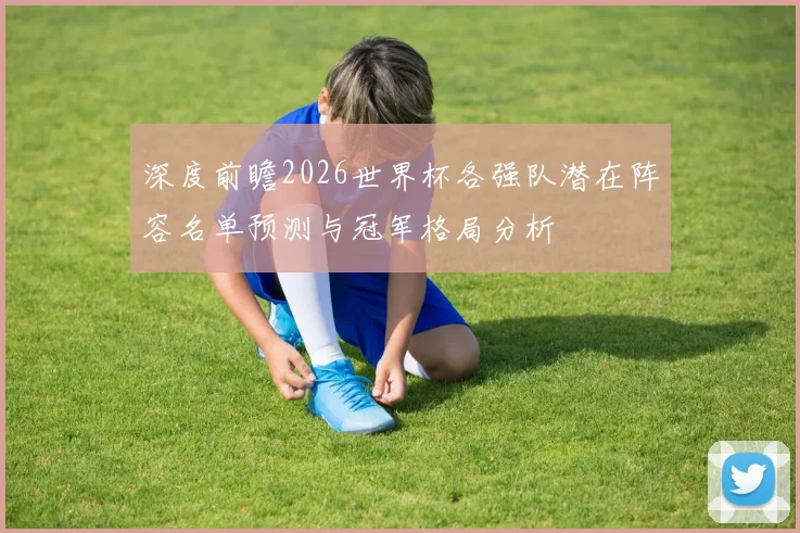 深度前瞻2026世界杯各强队潜在阵容名单预测与冠军格局分析