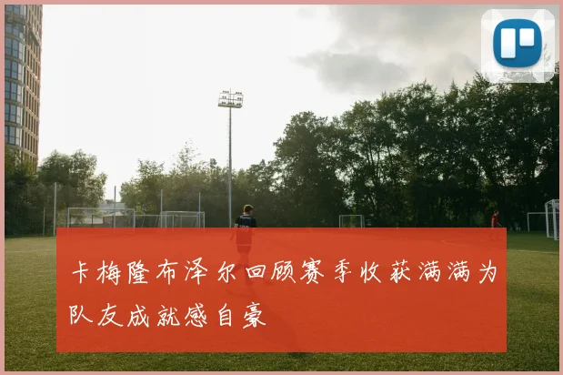 卡梅隆布泽尔回顾赛季收获满满为队友成就感自豪